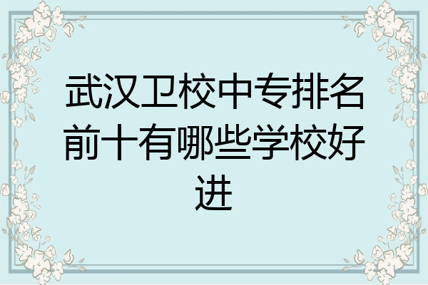 武汉卫校中专排名前十有哪些学校好进