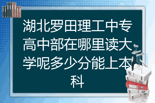 湖北罗田理工中专高中部在哪里读大学呢多少分能上本科