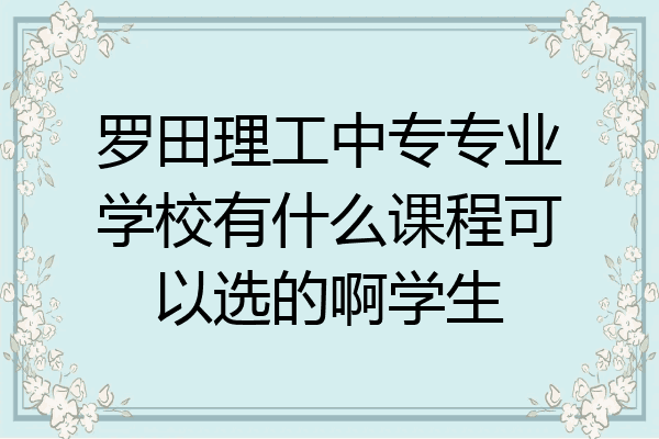 罗田理工中专专业学校有什么课程可以选的啊学生