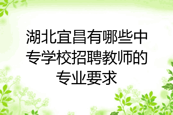 湖北宜昌有哪些中专学校招聘教师的专业要求