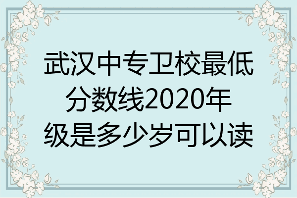 武汉中专卫校最低分数线2020年级是多少岁可以读