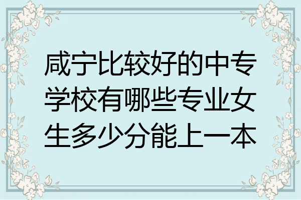 咸宁比较好的中专学校有哪些专业女生多少分能上一本