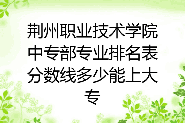 荆州职业技术学院中专部专业排名表分数线多少能上大专