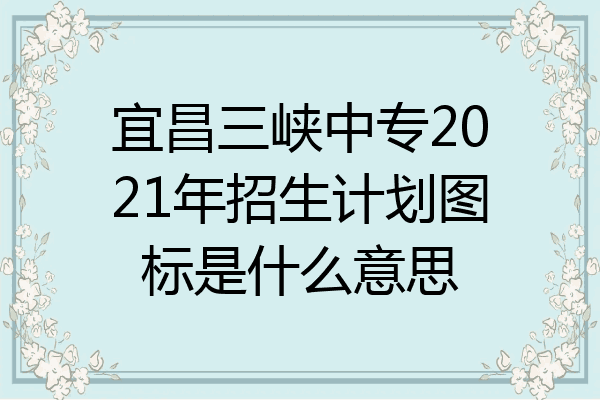 宜昌三峡中专2021年招生计划图标是什么意思