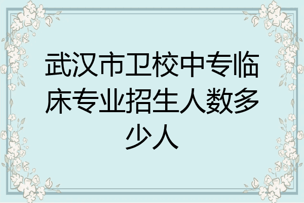 武汉市卫校中专临床专业招生人数多少人
