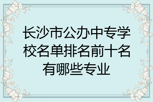 长沙市公办中专学校名单排名前十名有哪些专业