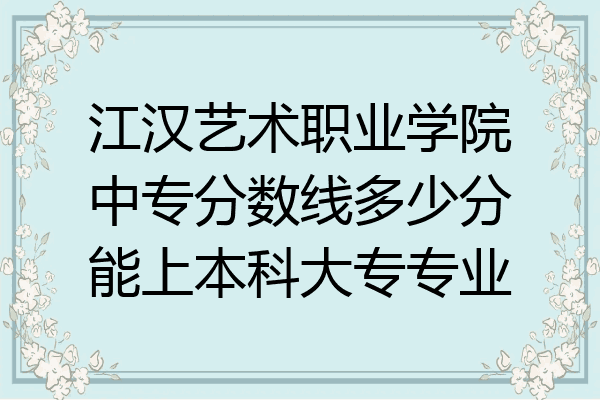 江汉艺术职业学院中专分数线多少分能上本科大专专业