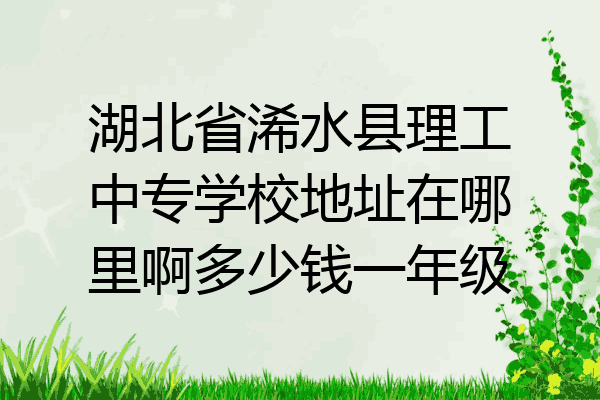 湖北省浠水县理工中专学校地址在哪里啊多少钱一年级