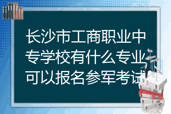 长沙市工商职业中专学校有什么专业可以报名参军考试