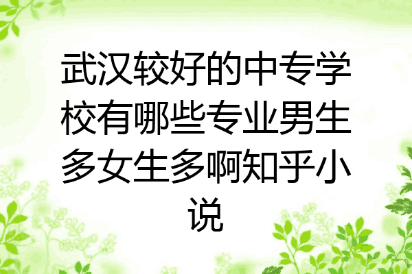 武汉较好的中专学校有哪些专业男生多女生多啊知乎小说