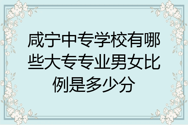 咸宁中专学校有哪些大专专业男女比例是多少分