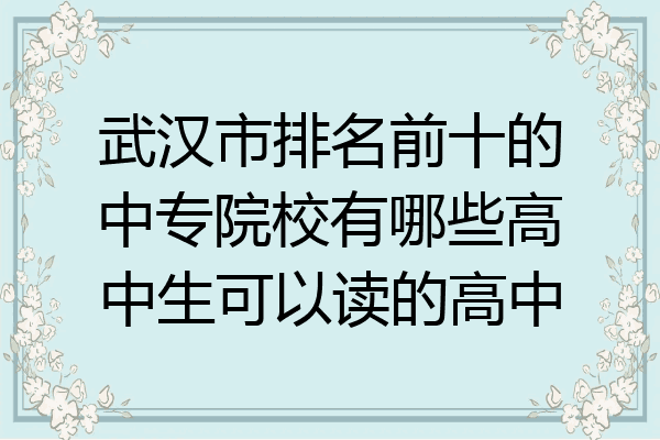 武汉市排名前十的中专院校有哪些高中生可以读的高中