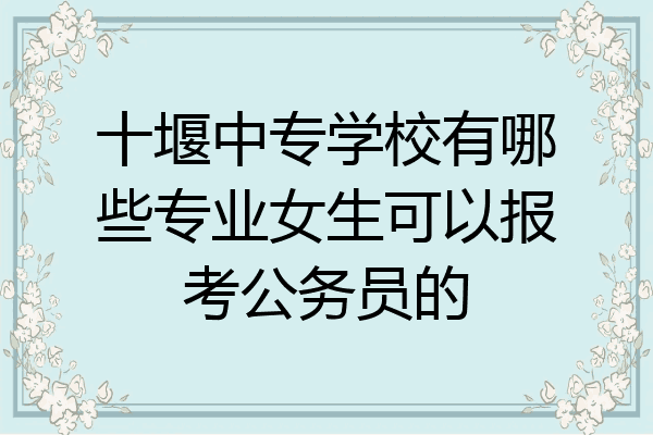 十堰中专学校有哪些专业女生可以报考公务员的