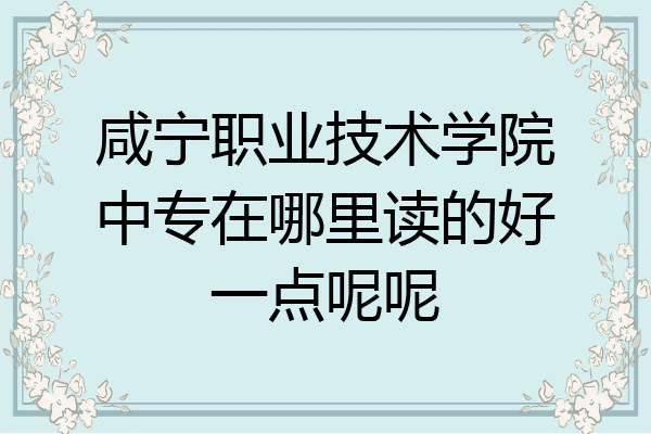 咸宁职业技术学院中专在哪里读的好一点呢呢