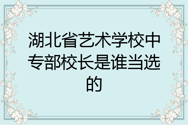 湖北省艺术学校中专部校长是谁当选的