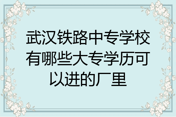 武汉铁路中专学校有哪些大专学历可以进的厂里