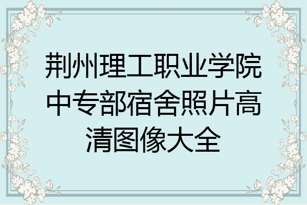 荆州理工职业学院中专部宿舍照片高清图像大全