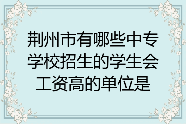荆州市有哪些中专学校招生的学生会工资高的单位是