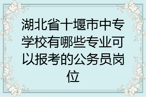 湖北省十堰市中专学校有哪些专业可以报考的公务员岗位