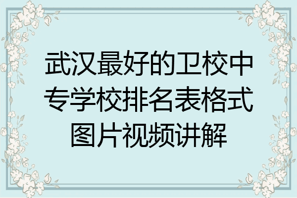 武汉最好的卫校中专学校排名表格式图片视频讲解