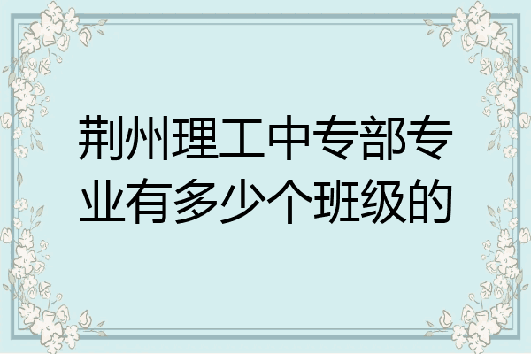 荆州理工中专部专业有多少个班级的