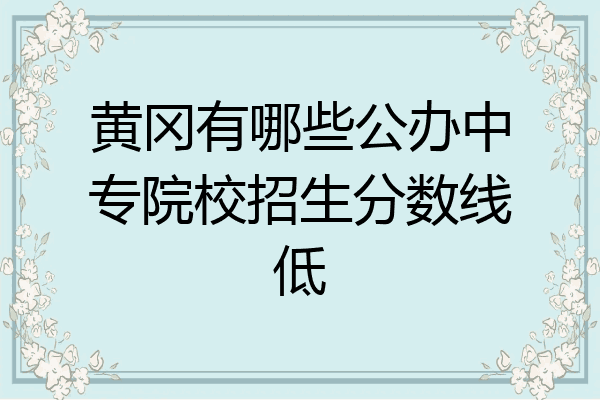 黄冈有哪些公办中专院校招生分数线低