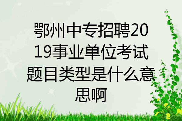 鄂州中专招聘2019事业单位考试题目类型是什么意思啊