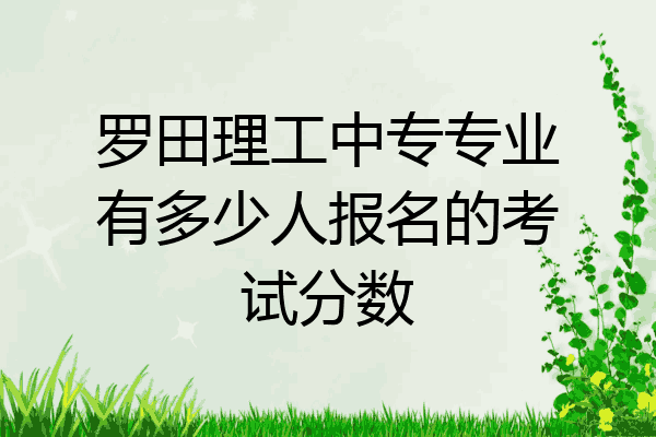 罗田理工中专专业有多少人报名的考试分数