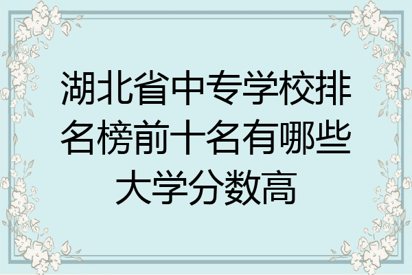 湖北省中专学校排名榜前十名有哪些大学分数高