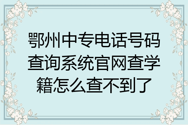 鄂州中专电话号码查询系统官网查学籍怎么查不到了