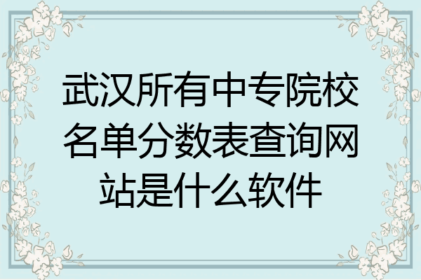 武汉所有中专院校名单分数表查询网站是什么软件
