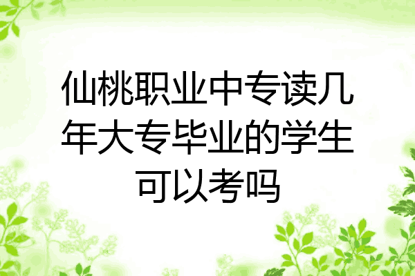 仙桃职业中专读几年大专毕业的学生可以考吗