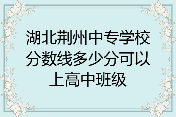 湖北荆州中专学校分数线多少分可以上高中班级