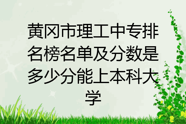 黄冈市理工中专排名榜名单及分数是多少分能上本科大学