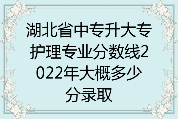 湖北省中专升大专护理专业分数线2022年大概多少分录取