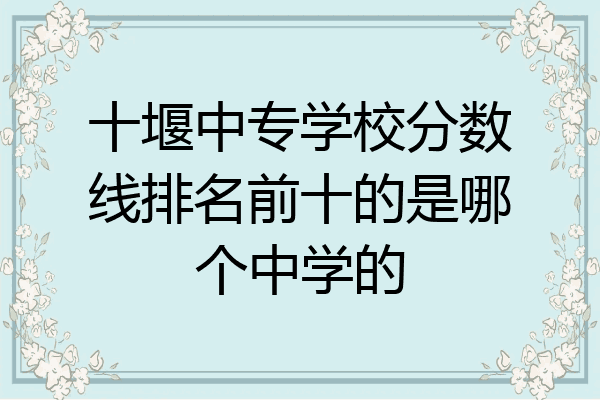 十堰中专学校分数线排名前十的是哪个中学的