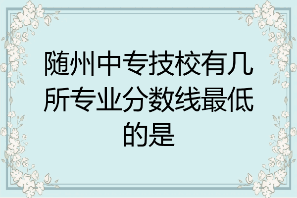 随州中专技校有几所专业分数线最低的是