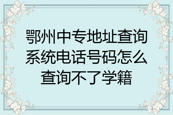 鄂州中专地址查询系统电话号码怎么查询不了学籍
