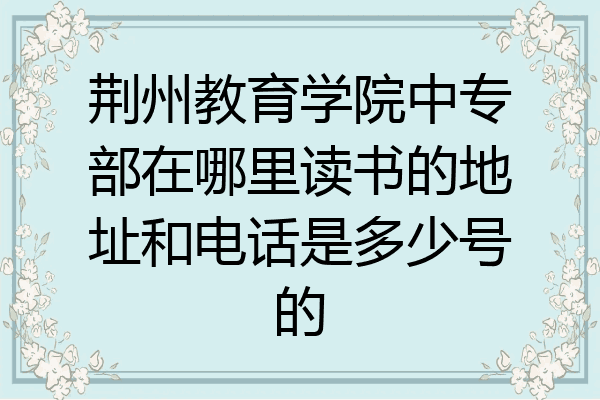 荆州教育学院中专部在哪里读书的地址和电话是多少号的