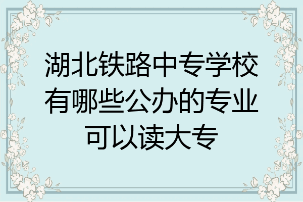 湖北铁路中专学校有哪些公办的专业可以读大专