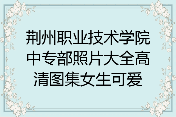 荆州职业技术学院中专部照片大全高清图集女生可爱
