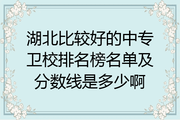 湖北比较好的中专卫校排名榜名单及分数线是多少啊