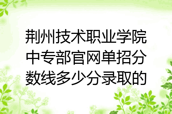 荆州技术职业学院中专部官网单招分数线多少分录取的