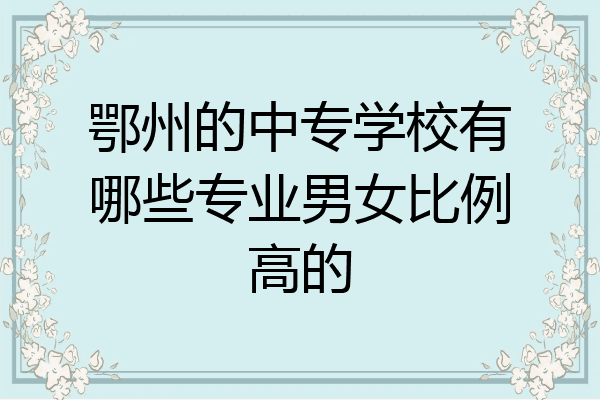 鄂州的中专学校有哪些专业男女比例高的