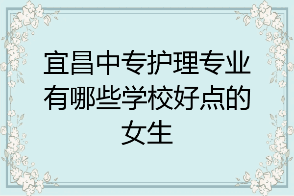 宜昌中专护理专业有哪些学校好点的女生