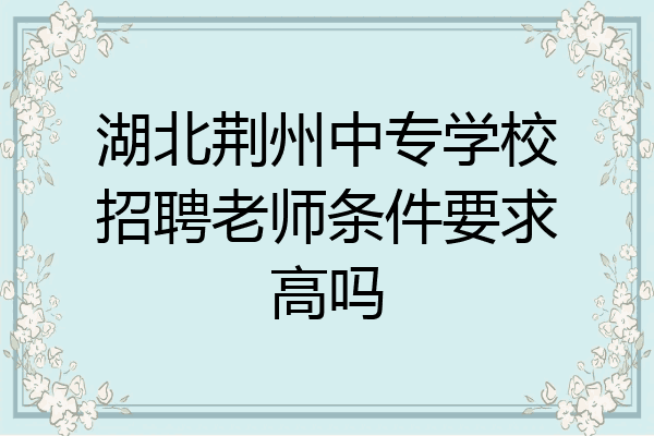 湖北荆州中专学校招聘老师条件要求高吗