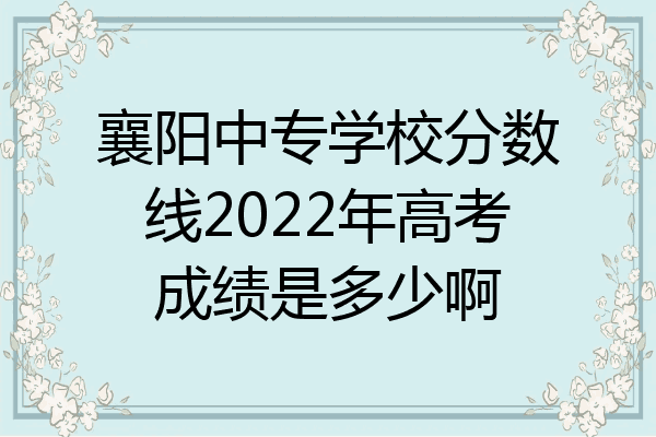 襄阳中专学校分数线2022年高考成绩是多少啊