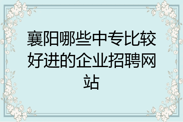 襄阳哪些中专比较好进的企业招聘网站