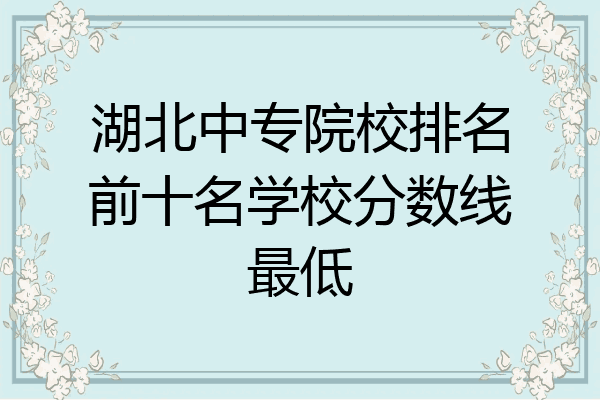湖北中专院校排名前十名学校分数线最低