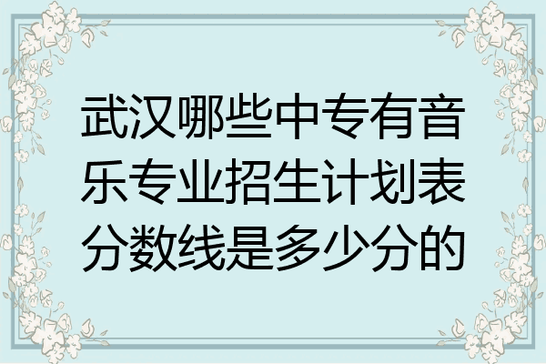 武汉哪些中专有音乐专业招生计划表分数线是多少分的